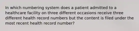 In which numbering system does a patient admitted to a healthcare facility on three different occasions receive three different health record numbers but the content is filed under the most recent health record number?