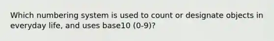 Which numbering system is used to count or designate objects in everyday life, and uses base10 (0-9)?