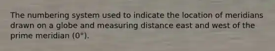 The numbering system used to indicate the location of meridians drawn on a globe and measuring distance east and west of the prime meridian (0°).