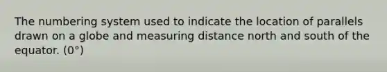 The numbering system used to indicate the location of parallels drawn on a globe and measuring distance north and south of the equator. (0°)