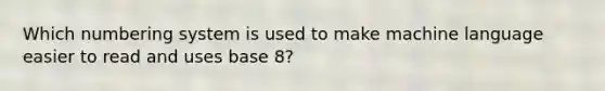 Which numbering system is used to make machine language easier to read and uses base 8?