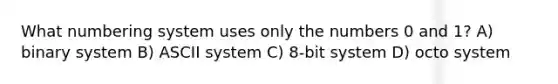 What numbering system uses only the numbers 0 and 1? A) binary system B) ASCII system C) 8-bit system D) octo system