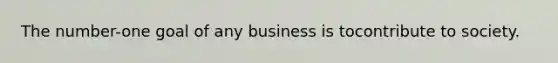 The number-one goal of any business is tocontribute to society.