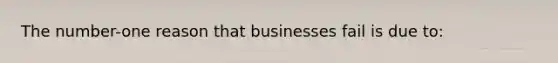 The number-one reason that businesses fail is due to: