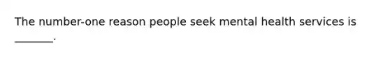 The number-one reason people seek mental health services is _______.