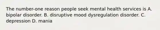 The number-one reason people seek mental health services is A. bipolar disorder. B. disruptive mood dysregulation disorder. C. depression D. mania