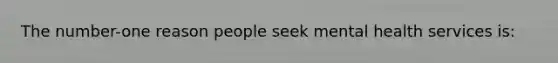 The number-one reason people seek mental health services is: