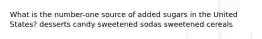 What is the number-one source of added sugars in the United States? desserts candy sweetened sodas sweetened cereals