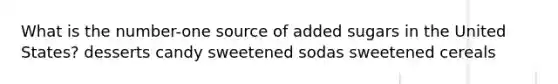 What is the number-one source of added sugars in the United States? desserts candy sweetened sodas sweetened cereals