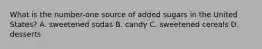 What is the number-one source of added sugars in the United States? A. sweetened sodas B. candy C. sweetened cereals D. desserts