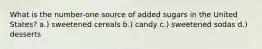 What is the number-one source of added sugars in the United States? a.) sweetened cereals b.) candy c.) sweetened sodas d.) desserts