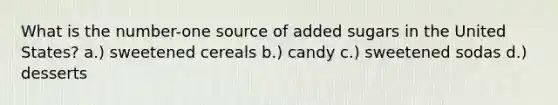 What is the number-one source of added sugars in the United States? a.) sweetened cereals b.) candy c.) sweetened sodas d.) desserts