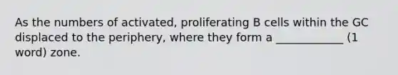 As the numbers of activated, proliferating B cells within the GC displaced to the periphery, where they form a ____________ (1 word) zone.