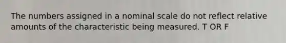 The numbers assigned in a nominal scale do not reflect relative amounts of the characteristic being measured. T OR F