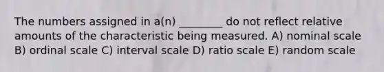 The numbers assigned in a(n) ________ do not reflect relative amounts of the characteristic being measured. A) nominal scale B) ordinal scale C) interval scale D) ratio scale E) random scale