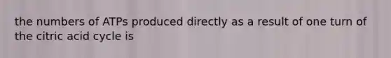 the numbers of ATPs produced directly as a result of one turn of the citric acid cycle is