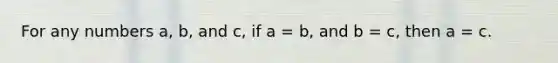 For any numbers a, b, and c, if a = b, and b = c, then a = c.