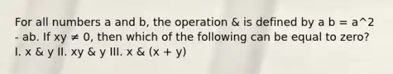 For all numbers a and b, the operation & is defined by a b = a^2 - ab. If xy ≠ 0, then which of the following can be equal to zero? I. x & y II. xy & y III. x & (x + y)