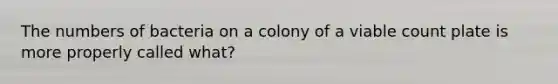 The numbers of bacteria on a colony of a viable count plate is more properly called what?