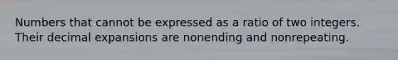 Numbers that cannot be expressed as a ratio of two integers. Their decimal expansions are nonending and nonrepeating.