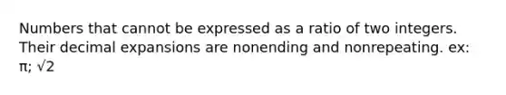 Numbers that cannot be expressed as a ratio of two integers. Their decimal expansions are nonending and nonrepeating. ex: π; √2