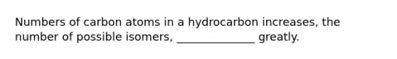 Numbers of carbon atoms in a hydrocarbon increases, the number of possible isomers, ______________ greatly.