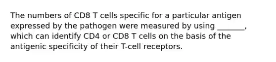 The numbers of CD8 T cells specific for a particular antigen expressed by the pathogen were measured by using _______, which can identify CD4 or CD8 T cells on the basis of the antigenic specificity of their T-cell receptors.