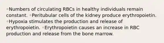 ◦Numbers of circulating RBCs in healthy individuals remain constant. ◦Peritubular cells of the kidney produce erythropoietin. ◦Hypoxia stimulates the production and release of erythropoietin. ◦Erythropoietin causes an increase in RBC production and release from the bone marrow.