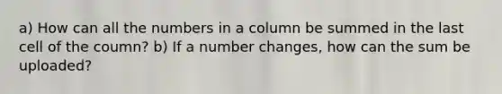 a) How can all the numbers in a column be summed in the last cell of the coumn? b) If a number changes, how can the sum be uploaded?