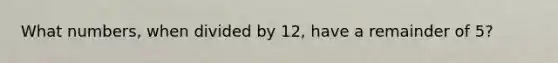 What numbers, when divided by 12, have a remainder of 5?