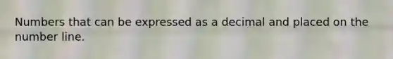 Numbers that can be expressed as a decimal and placed on the number line.