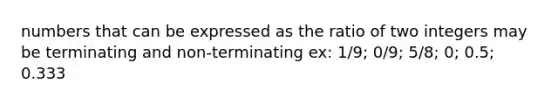 numbers that can be expressed as the ratio of two integers may be terminating and non-terminating ex: 1/9; 0/9; 5/8; 0; 0.5; 0.333
