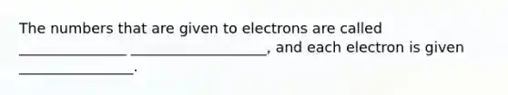 The numbers that are given to electrons are called _______________ ___________________, and each electron is given ________________.