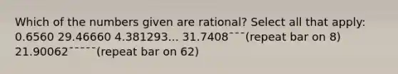 Which of the numbers given are rational? Select all that apply: 0.6560 29.46660 4.381293... 31.7408¯¯¯(repeat bar on 8) 21.90062¯¯¯¯¯(repeat bar on 62)