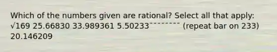 Which of the numbers given are rational? Select all that apply: √169 25.66830 33.989361 5.50233¯¯¯¯¯¯¯¯ (repeat bar on 233) 20.146209