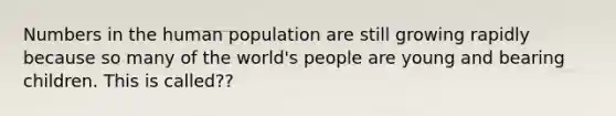 Numbers in the human population are still growing rapidly because so many of the world's people are young and bearing children. This is called??