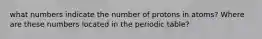 what numbers indicate the number of protons in atoms? Where are these numbers located in the periodic table?