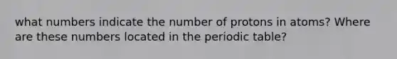 what numbers indicate the number of protons in atoms? Where are these numbers located in the periodic table?