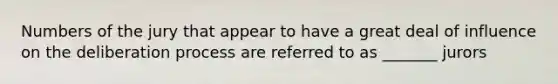 Numbers of the jury that appear to have a great deal of influence on the deliberation process are referred to as _______ jurors