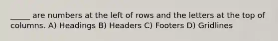 _____ are numbers at the left of rows and the letters at the top of columns. A) Headings B) Headers C) Footers D) Gridlines