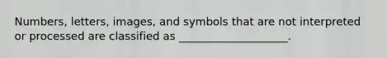 Numbers, letters, images, and symbols that are not interpreted or processed are classified as ____________________.