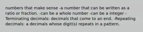 numbers that make sense -a number that can be written as a ratio or fraction. -can be a whole number -can be a integer -Terminating decimals: decimals that come to an end. -Repeating decimals: a decimals whose digit(s) repeats in a pattern.