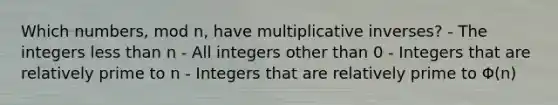 Which numbers, mod n, have <a href='https://www.questionai.com/knowledge/kSFo2rw0ey-multiplicative-inverse' class='anchor-knowledge'>multiplicative inverse</a>s? - The integers <a href='https://www.questionai.com/knowledge/k7BtlYpAMX-less-than' class='anchor-knowledge'>less than</a> n - All integers other than 0 - Integers that are <a href='https://www.questionai.com/knowledge/kj2qqgFwbH-relatively-prime' class='anchor-knowledge'>relatively prime</a> to n - Integers that are relatively prime to Φ(n)