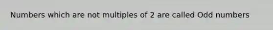 Numbers which are not multiples of 2 are called Odd numbers