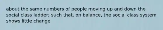 about the same numbers of people moving up and down the social class ladder; such that, on balance, the social class system shows little change