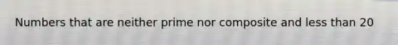 Numbers that are neither prime nor composite and less than 20