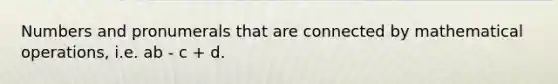 Numbers and pronumerals that are connected by mathematical operations, i.e. ab - c + d.