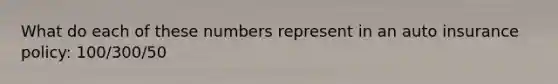 What do each of these numbers represent in an auto insurance policy: 100/300/50