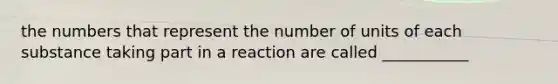 the numbers that represent the number of units of each substance taking part in a reaction are called ___________