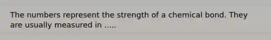 The numbers represent the strength of a chemical bond. They are usually measured in .....